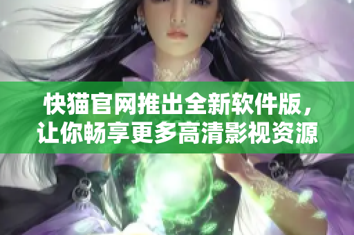 快猫官网推出全新软件版，让你畅享更多高清影视资源！