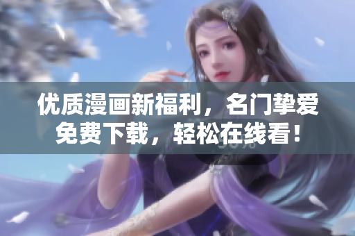 优质漫画新福利，名门挚爱免费下载，轻松在线看！