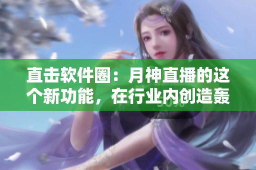 直击软件圈：月神直播的这个新功能，在行业内创造轰动！