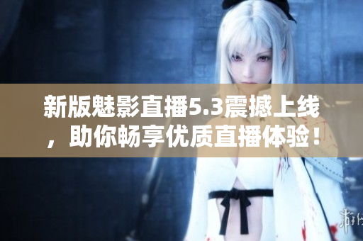 新版魅影直播5.3震撼上线，助你畅享优质直播体验！