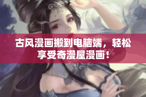 古风漫画搬到电脑端，轻松享受奇漫屋漫画！