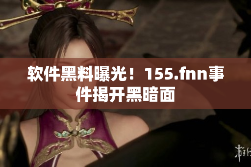 软件黑料曝光！155.fnn事件揭开黑暗面
