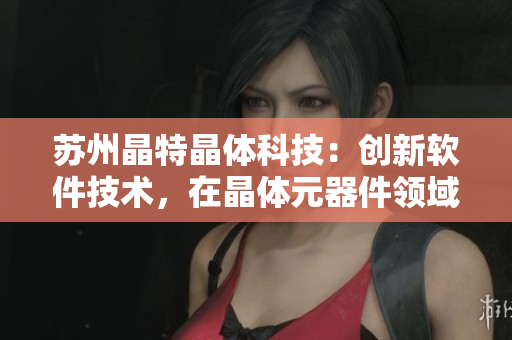 苏州晶特晶体科技：创新软件技术，在晶体元器件领域独领风骚