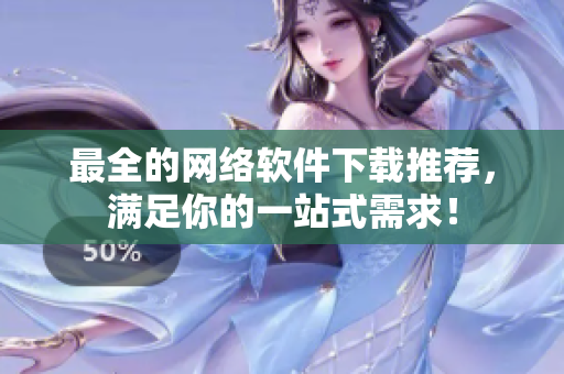 最全的网络软件下载推荐，满足你的一站式需求！