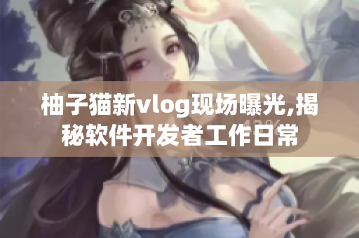 柚子猫新vlog现场曝光,揭秘软件开发者工作日常