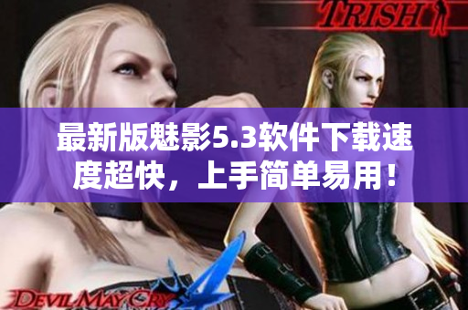 最新版魅影5.3软件下载速度超快，上手简单易用！