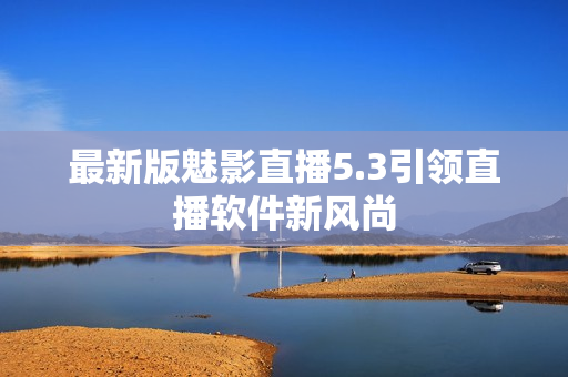 最新版魅影直播5.3引领直播软件新风尚