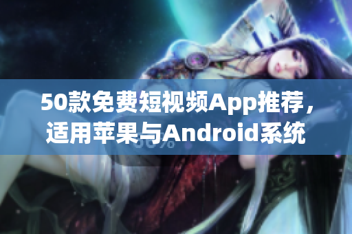 50款免费短视频App推荐，适用苹果与Android系统