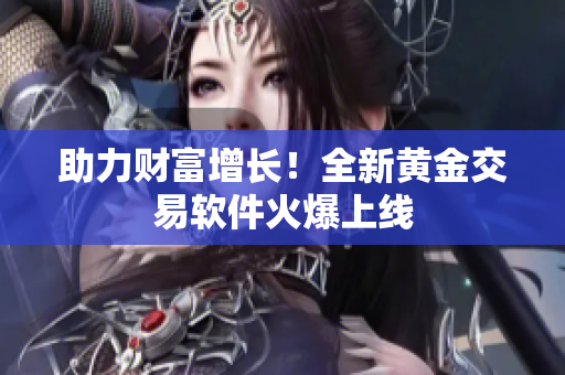助力财富增长！全新黄金交易软件火爆上线
