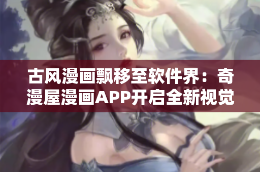 古风漫画飘移至软件界：奇漫屋漫画APP开启全新视觉盛宴！