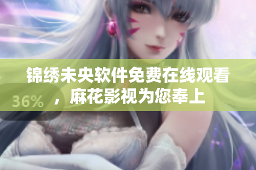 锦绣未央软件免费在线观看，麻花影视为您奉上