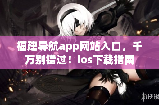 福建导航app网站入口，千万别错过！ios下载指南