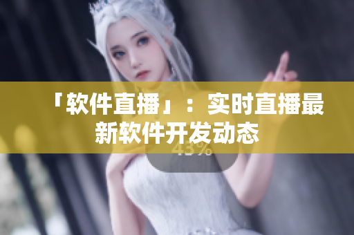 「软件直播」：实时直播最新软件开发动态