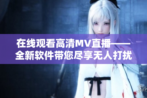 在线观看高清MV直播——全新软件带您尽享无人打扰音乐盛宴