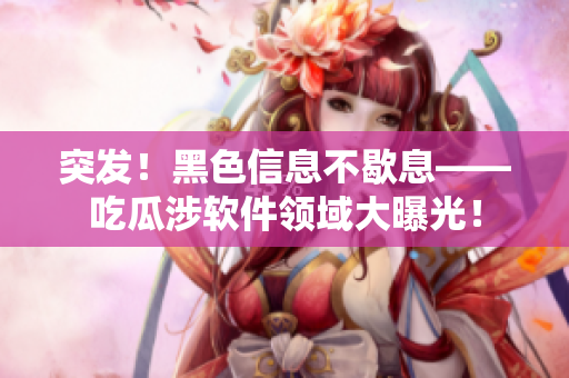 突发！黑色信息不歇息——吃瓜涉软件领域大曝光！