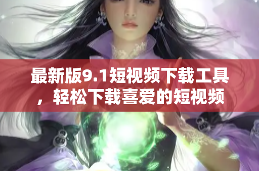 最新版9.1短视频下载工具，轻松下载喜爱的短视频