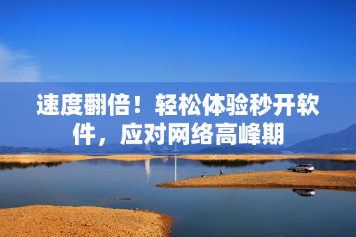 速度翻倍！轻松体验秒开软件，应对网络高峰期