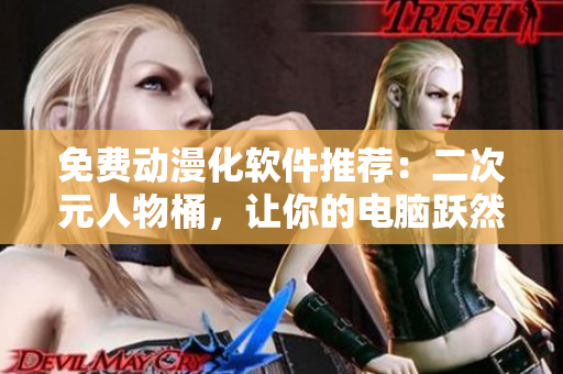 免费动漫化软件推荐：二次元人物桶，让你的电脑跃然于屏！