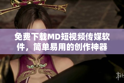 免费下载MD短视频传媒软件，简单易用的创作神器
