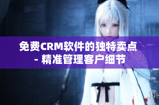 免费CRM软件的独特卖点 - 精准管理客户细节
