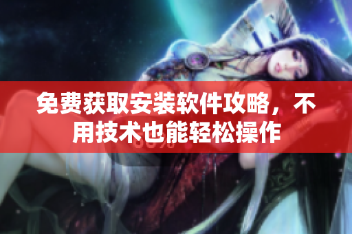 免费获取安装软件攻略，不用技术也能轻松操作
