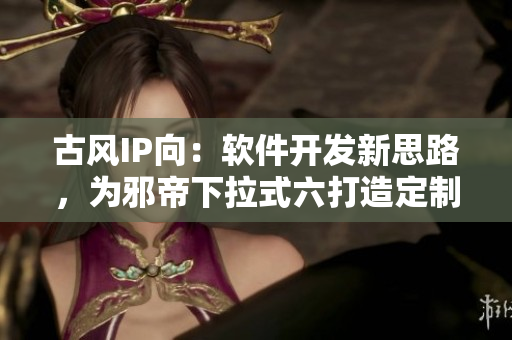 古风IP向：软件开发新思路，为邪帝下拉式六打造定制化应用
