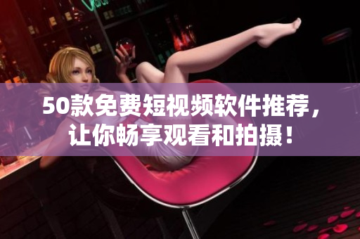 50款免费短视频软件推荐，让你畅享观看和拍摄！