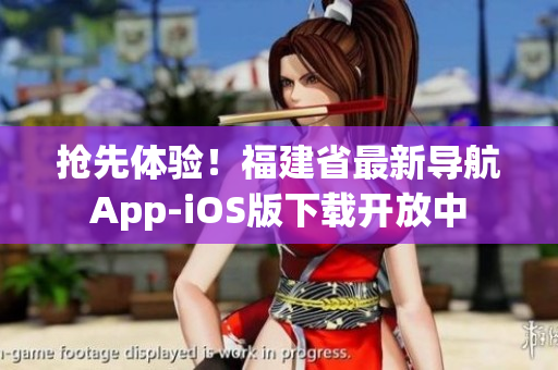抢先体验！福建省最新导航App-iOS版下载开放中