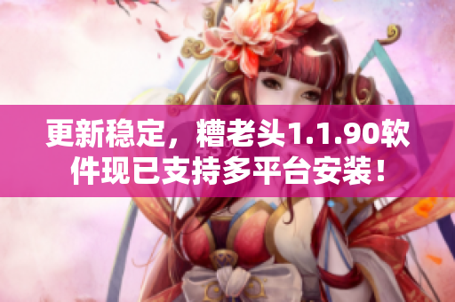 更新稳定，糟老头1.1.90软件现已支持多平台安装！