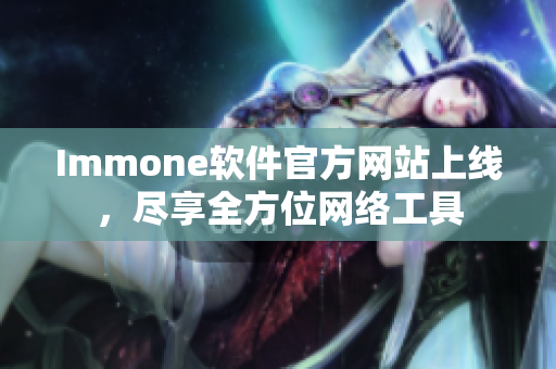 Immone软件官方网站上线，尽享全方位网络工具
