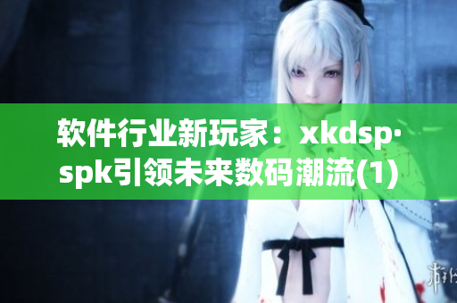 软件行业新玩家：xkdsp·spk引领未来数码潮流(1)