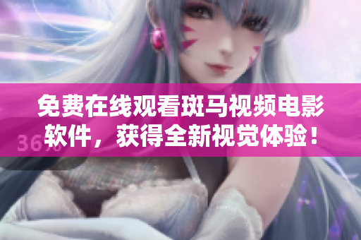 免费在线观看斑马视频电影软件，获得全新视觉体验！