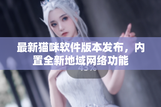 最新猫咪软件版本发布，内置全新地域网络功能