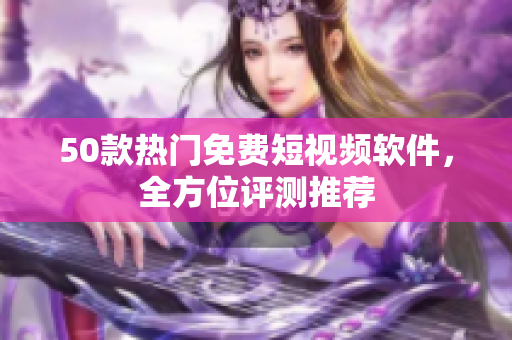 50款热门免费短视频软件，全方位评测推荐
