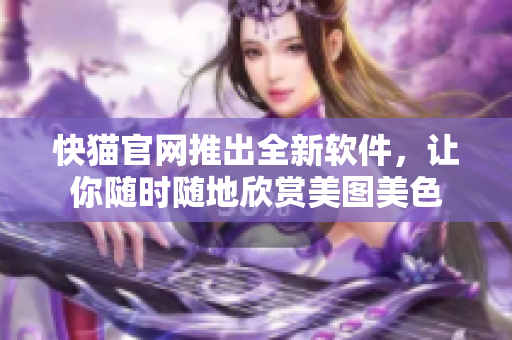 快猫官网推出全新软件，让你随时随地欣赏美图美色