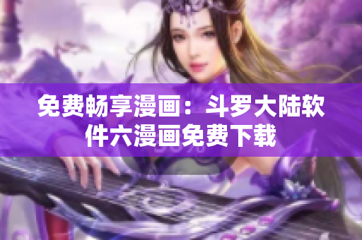 免费畅享漫画：斗罗大陆软件六漫画免费下载