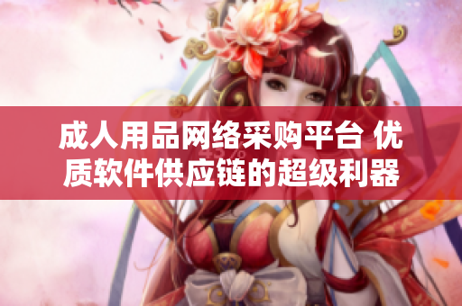 成人用品网络采购平台 优质软件供应链的超级利器