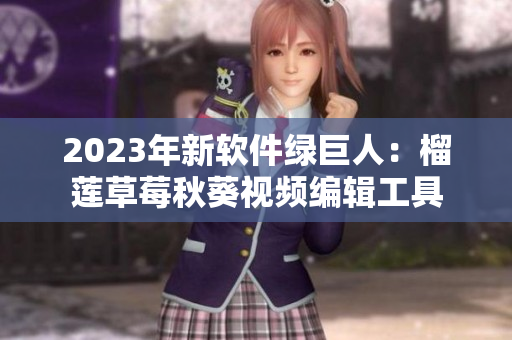 2023年新软件绿巨人：榴莲草莓秋葵视频编辑工具