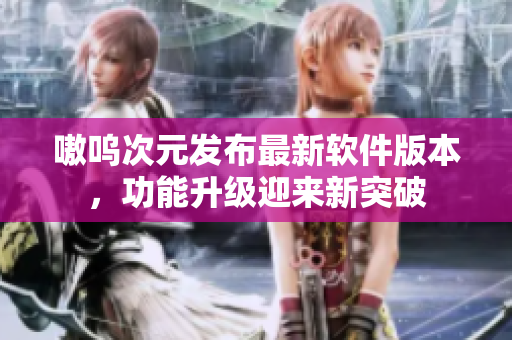 嗷呜次元发布最新软件版本，功能升级迎来新突破