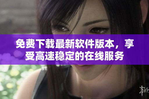 免费下载最新软件版本，享受高速稳定的在线服务
