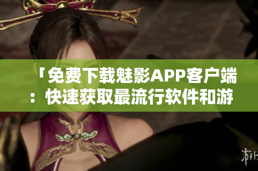 「免费下载魅影APP客户端：快速获取最流行软件和游戏」