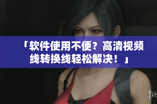 「软件使用不便？高清视频线转换线轻松解决！」