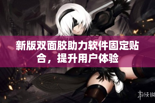 新版双面胶助力软件固定贴合，提升用户体验