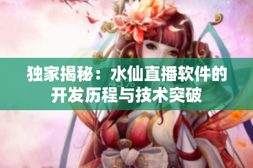 独家揭秘：水仙直播软件的开发历程与技术突破