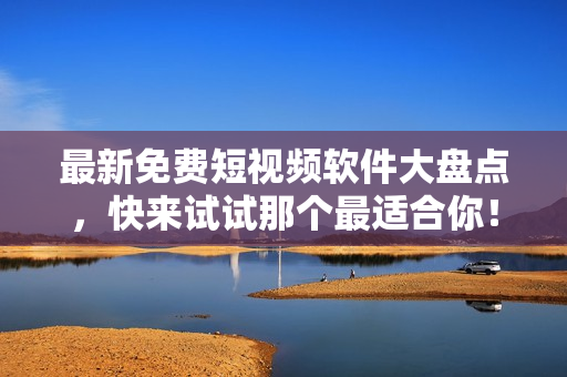最新免费短视频软件大盘点，快来试试那个最适合你！