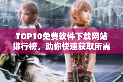 TOP10免费软件下载网站排行榜，助你快速获取所需程序