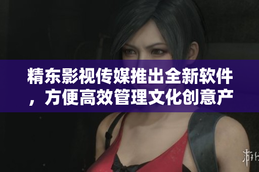 精东影视传媒推出全新软件，方便高效管理文化创意产业