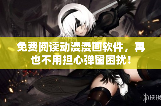 免费阅读动漫漫画软件，再也不用担心弹窗困扰！