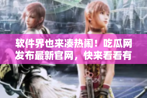 软件界也来凑热闹！吃瓜网发布最新官网，快来看看有哪些热门软件！