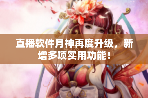 直播软件月神再度升级，新增多项实用功能！